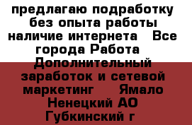 предлагаю подработку без опыта работы,наличие интернета - Все города Работа » Дополнительный заработок и сетевой маркетинг   . Ямало-Ненецкий АО,Губкинский г.